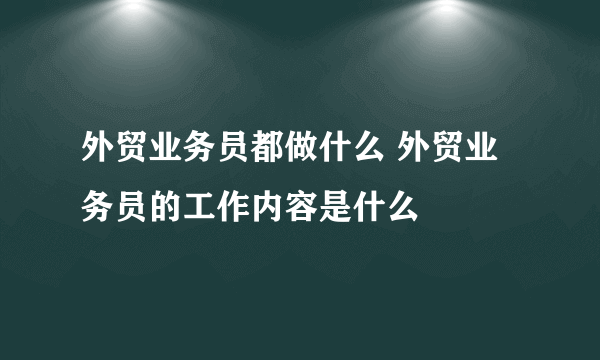 外贸业务员都做什么 外贸业务员的工作内容是什么