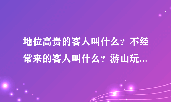 地位高贵的客人叫什么？不经常来的客人叫什么？游山玩水的客人叫什么？到外地游说的人叫什么？