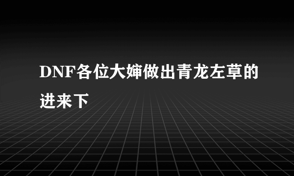 DNF各位大婶做出青龙左草的进来下