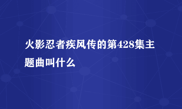 火影忍者疾风传的第428集主题曲叫什么