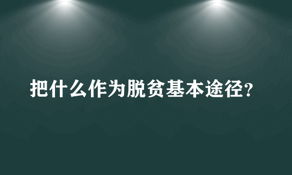 把什么作为脱贫基本途径？