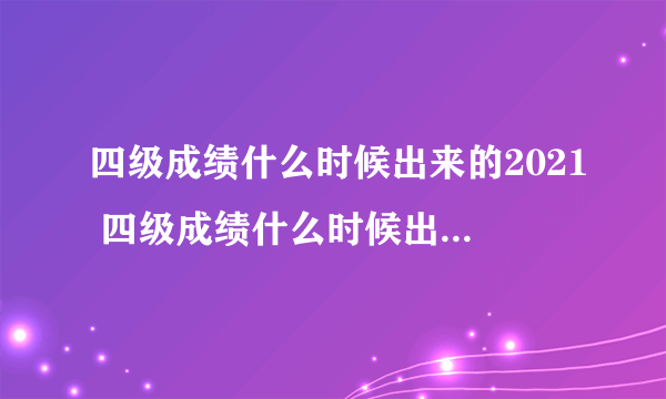 四级成绩什么时候出来的2021 四级成绩什么时候出来的2021下半年