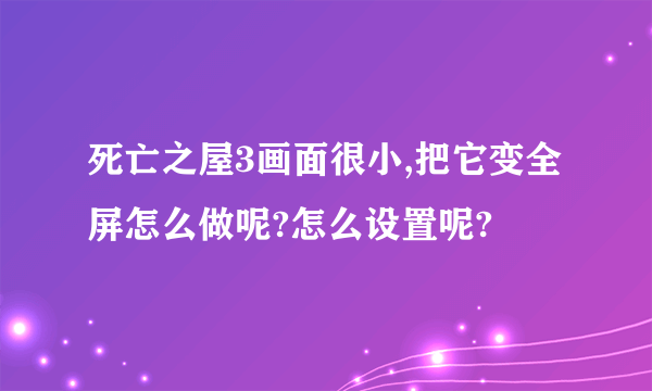 死亡之屋3画面很小,把它变全屏怎么做呢?怎么设置呢?