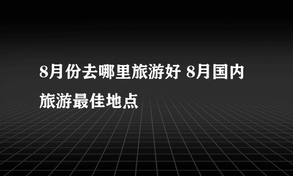 8月份去哪里旅游好 8月国内旅游最佳地点