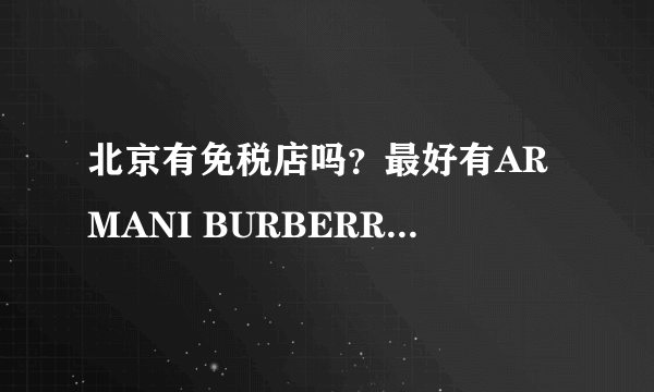 北京有免税店吗？最好有ARMANI BURBERRY等大牌真品！