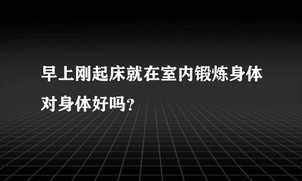 早上刚起床就在室内锻炼身体对身体好吗？