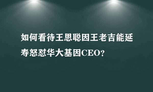 如何看待王思聪因王老吉能延寿怒怼华大基因CEO？