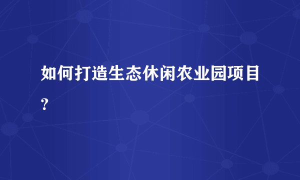 如何打造生态休闲农业园项目？