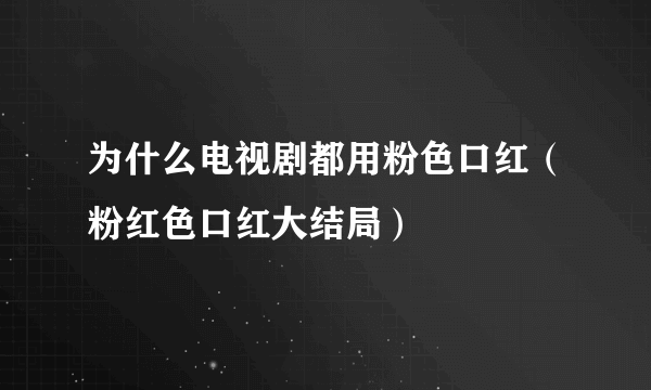 为什么电视剧都用粉色口红（粉红色口红大结局）