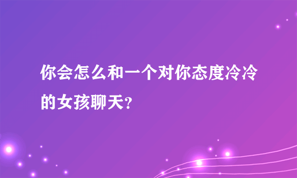 你会怎么和一个对你态度冷冷的女孩聊天？