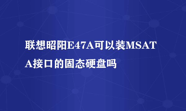 联想昭阳E47A可以装MSATA接口的固态硬盘吗