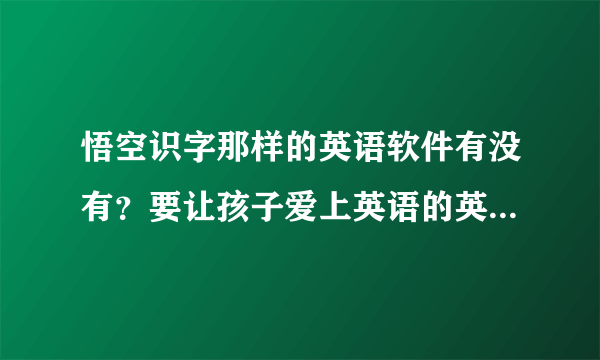 悟空识字那样的英语软件有没有？要让孩子爱上英语的英语软件。