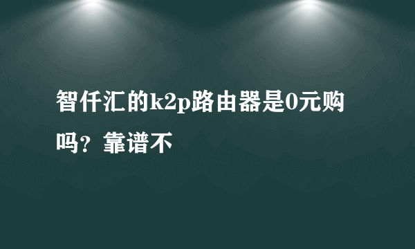 智仟汇的k2p路由器是0元购吗？靠谱不