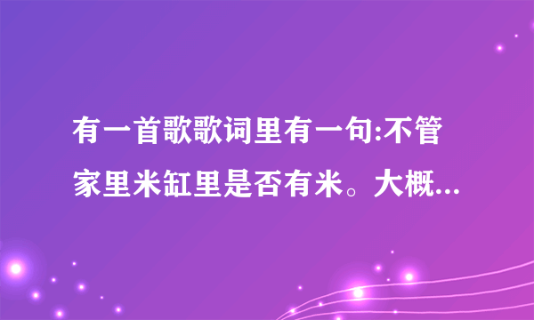 有一首歌歌词里有一句:不管家里米缸里是否有米。大概就是这样