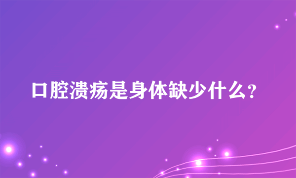 口腔溃疡是身体缺少什么？