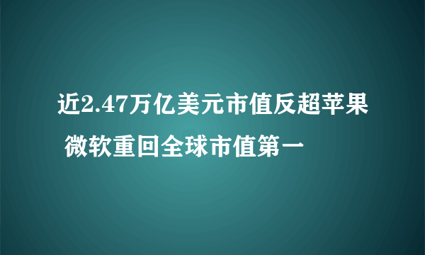 近2.47万亿美元市值反超苹果 微软重回全球市值第一