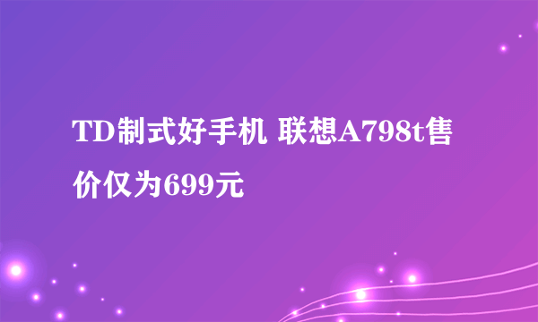 TD制式好手机 联想A798t售价仅为699元