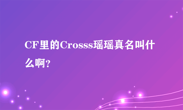CF里的Crosss瑶瑶真名叫什么啊？