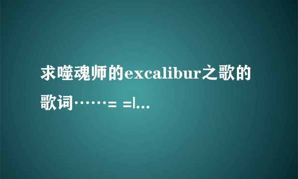 求噬魂师的excalibur之歌的歌词……= =||||？