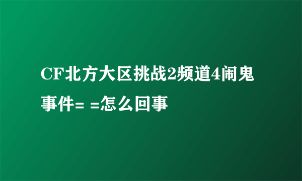 CF北方大区挑战2频道4闹鬼事件= =怎么回事