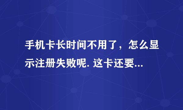 手机卡长时间不用了，怎么显示注册失败呢. 这卡还要着急用，怎么办呢？