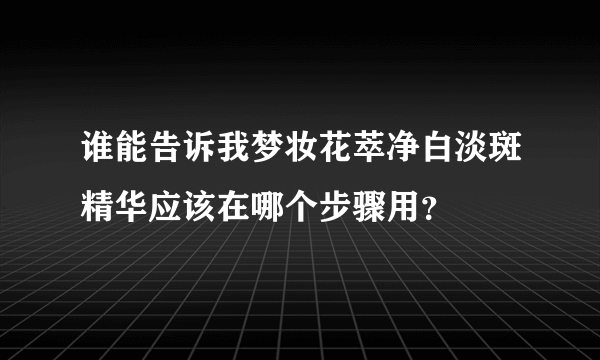 谁能告诉我梦妆花萃净白淡斑精华应该在哪个步骤用？