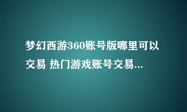 梦幻西游360账号版哪里可以交易 热门游戏账号交易平台哪个好