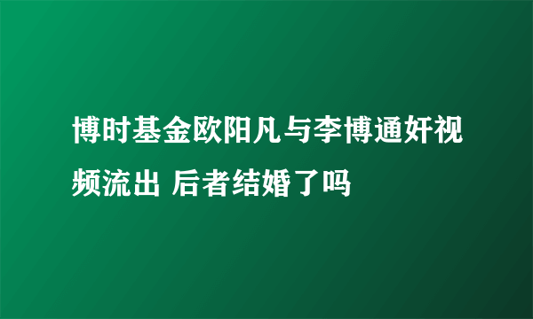 博时基金欧阳凡与李博通奸视频流出 后者结婚了吗