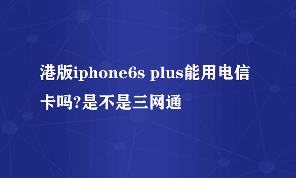 港版iphone6s plus能用电信卡吗?是不是三网通