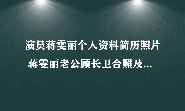 演员蒋雯丽个人资料简历照片 蒋雯丽老公顾长卫合照及初恋介绍