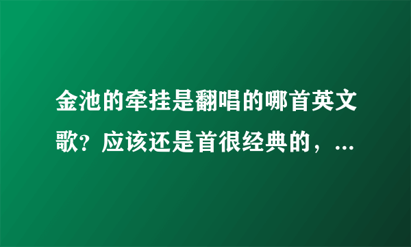 金池的牵挂是翻唱的哪首英文歌？应该还是首很经典的，但是有些年头了，原唱是男的