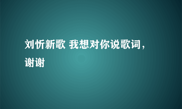 刘忻新歌 我想对你说歌词，谢谢