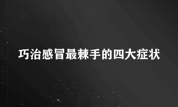 巧治感冒最棘手的四大症状