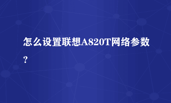 怎么设置联想A820T网络参数？