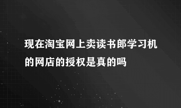 现在淘宝网上卖读书郎学习机的网店的授权是真的吗