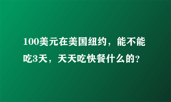 100美元在美国纽约，能不能吃3天，天天吃快餐什么的？