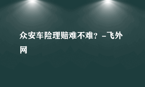 众安车险理赔难不难？-飞外网