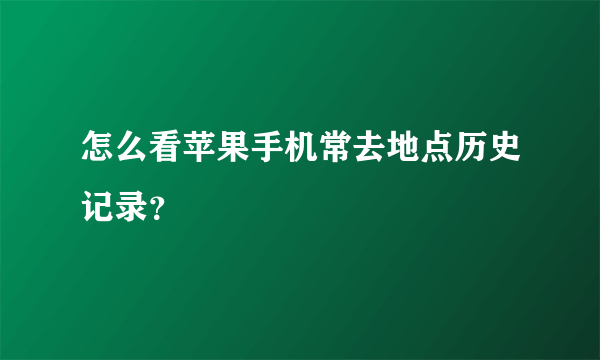 怎么看苹果手机常去地点历史记录？