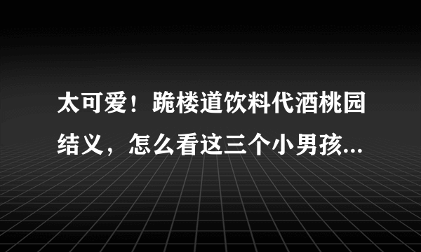 太可爱！跪楼道饮料代酒桃园结义，怎么看这三个小男孩的行为呢？