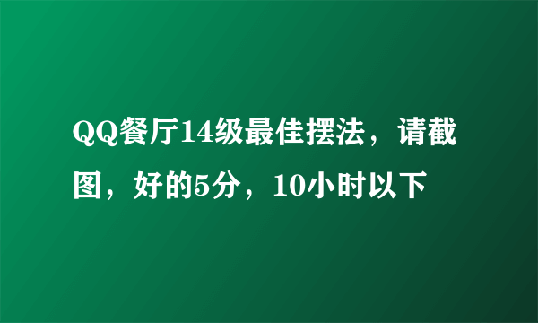 QQ餐厅14级最佳摆法，请截图，好的5分，10小时以下