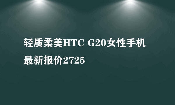 轻质柔美HTC G20女性手机最新报价2725