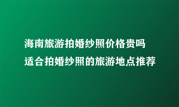 海南旅游拍婚纱照价格贵吗 适合拍婚纱照的旅游地点推荐