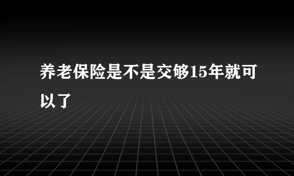 养老保险是不是交够15年就可以了