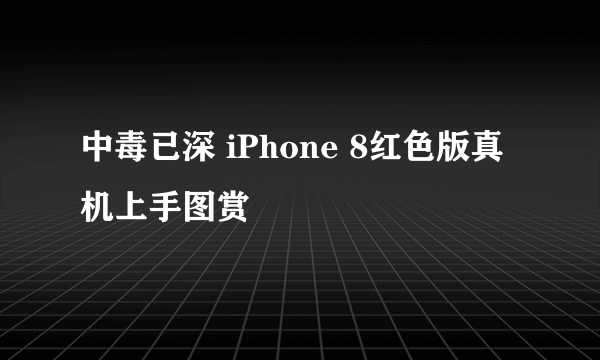 中毒已深 iPhone 8红色版真机上手图赏