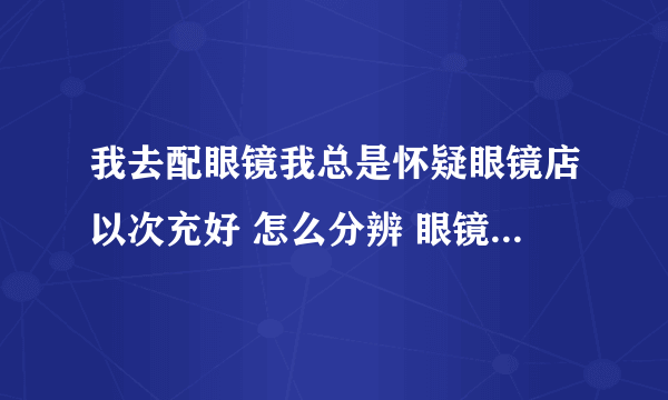 我去配眼镜我总是怀疑眼镜店以次充好 怎么分辨 眼镜片的好坏啊？