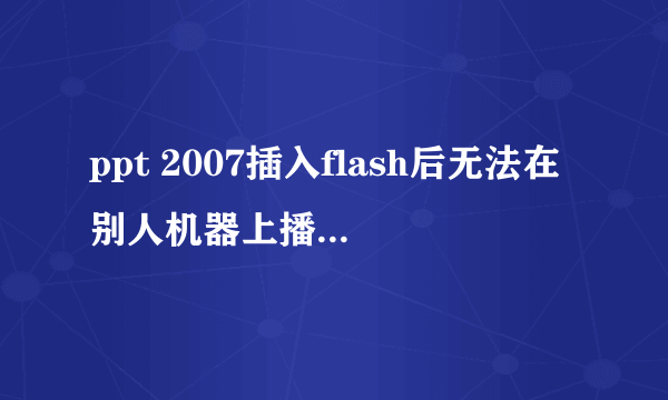 ppt 2007插入flash后无法在别人机器上播放,EmbedMovie已选择True。