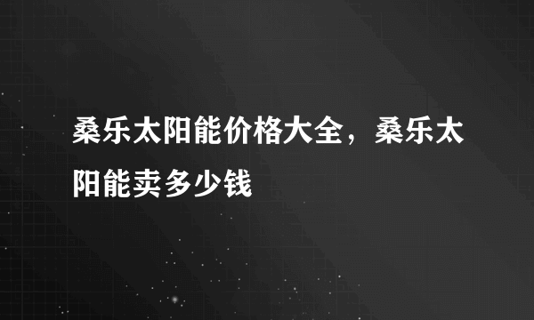 桑乐太阳能价格大全，桑乐太阳能卖多少钱