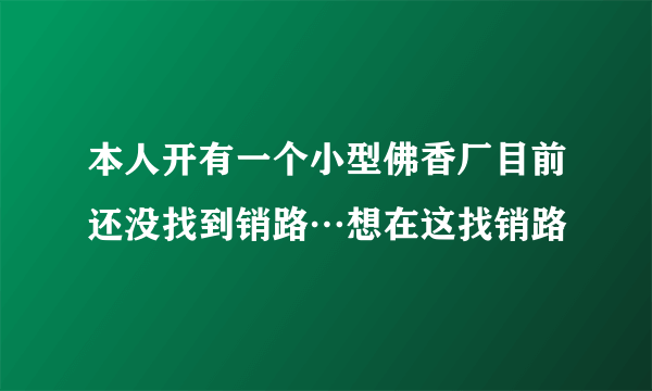 本人开有一个小型佛香厂目前还没找到销路…想在这找销路