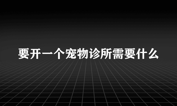 要开一个宠物诊所需要什么