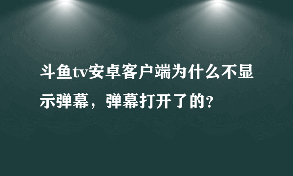 斗鱼tv安卓客户端为什么不显示弹幕，弹幕打开了的？